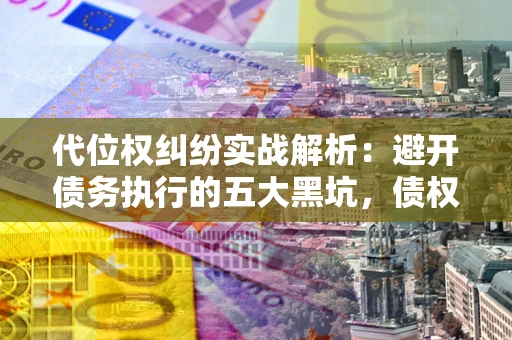 武汉代位权纠纷实战解析：避开债务执行的五大黑坑，债权人必看指南