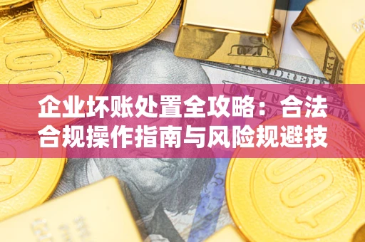 武汉企业坏账处置全攻略：合法合规操作指南与风险规避技巧解析