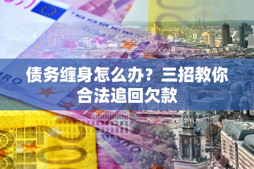 武汉债务缠身怎么办？三招教你合法追回欠款