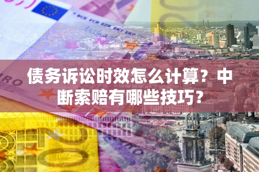 武汉债务诉讼时效怎么计算？中断索赔有哪些技巧？