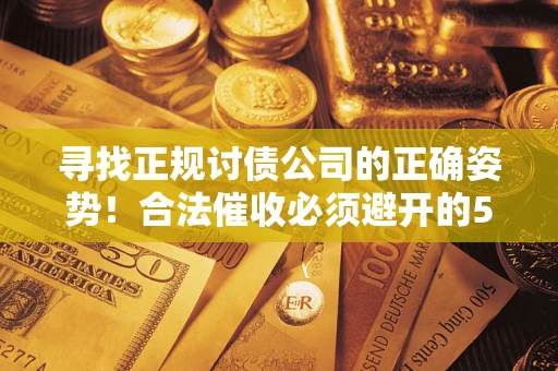 武汉寻找正规讨债公司的正确姿势！合法催收必须避开的5大雷区