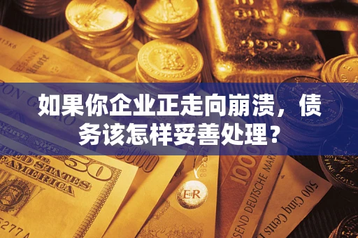 武汉如果你企业正走向崩溃，债务该怎样妥善处理？