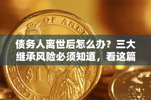 武汉债务人离世后怎么办？三大继承风险必须知道，看这篇就够了