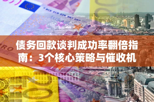 武汉债务回款谈判成功率翻倍指南：3个核心策略与催收机构避坑法则