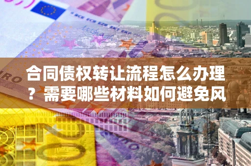 武汉合同债权转让流程怎么办理？需要哪些材料如何避免风险？