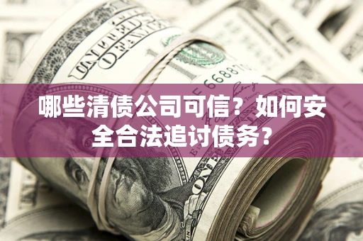 武汉哪些清债公司可信？如何安全合法追讨债务？