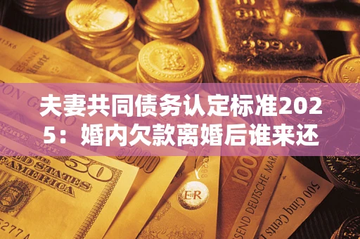 武汉夫妻共同债务认定标准2025:婚内欠款离婚后谁来还? 武汉夫妻共同债务认定标准2025:婚内欠款离婚后谁来还?