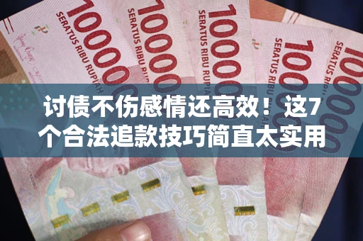武汉讨债不伤感情还高效！这7个合法追款技巧简直太实用