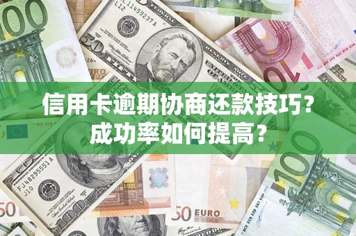 武汉信用卡逾期协商还款技巧？成功率如何提高？