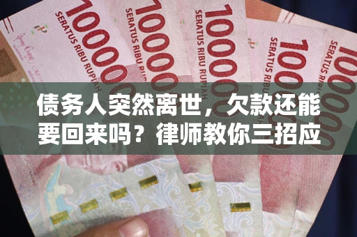 武汉债务人突然离世，欠款还能要回来吗？律师教你三招应对