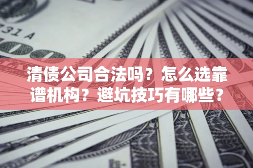 武汉清债公司合法吗？怎么选靠谱机构？避坑技巧有哪些？