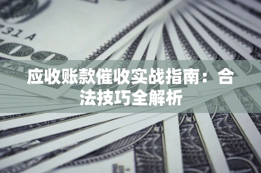 武汉应收账款催收实战指南：合法技巧全解析