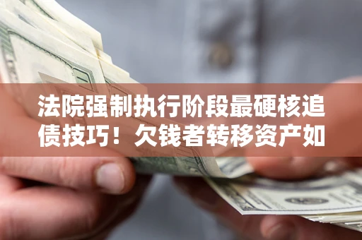 武汉法院强制执行阶段最硬核追债技巧！欠钱者转移资产如何破解？
