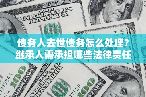 武汉债务人去世债务怎么处理？继承人需承担哪些法律责任？
