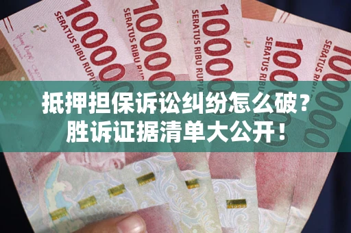 武汉抵押担保诉讼纠纷怎么破？胜诉证据清单大公开！
