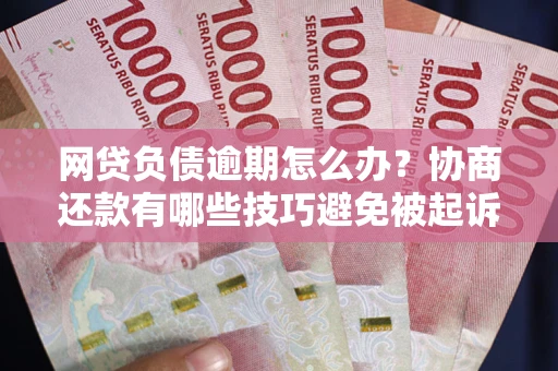 武汉网贷负债逾期怎么办？协商还款有哪些技巧避免被起诉？