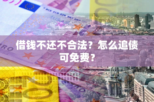武汉借钱不还不合法？怎么追债可免费？