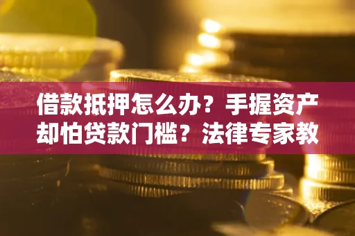 武汉借款抵押怎么办？手握资产却怕贷款门槛？法律专家教你办抵押不踩坑