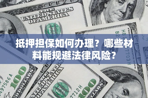 武汉抵押担保如何办理？哪些材料能规避法律风险？