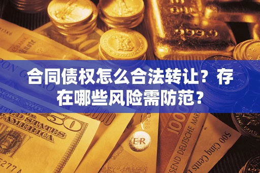 武汉合同债权怎么合法转让？存在哪些风险需防范？