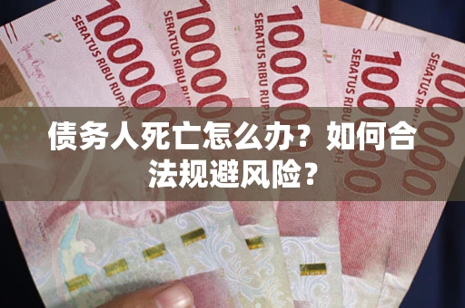 武汉债务人死亡怎么办？如何合法规避风险？