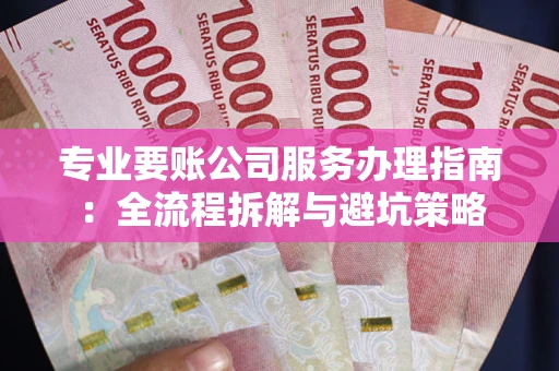 武汉专业要账公司服务办理指南：全流程拆解与避坑策略