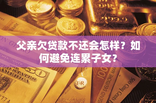 武汉父亲欠贷款不还会怎样？如何避免连累子女？