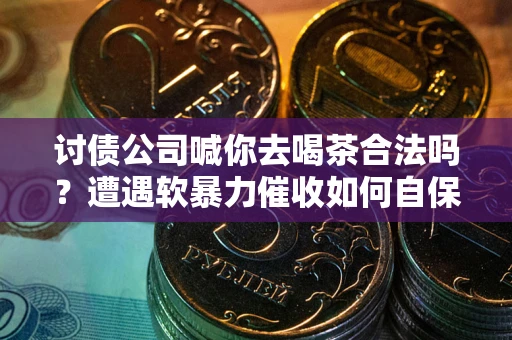 武汉讨债公司喊你去喝茶合法吗？遭遇软暴力催收如何自保？