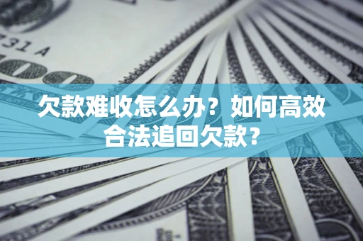 武汉欠款难收怎么办？如何高效合法追回欠款？