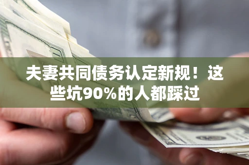 武汉夫妻共同债务认定新规！这些坑90%的人都踩过