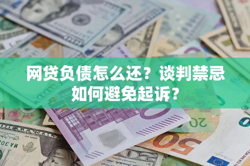 武汉网贷负债怎么还？谈判禁忌如何避免起诉？