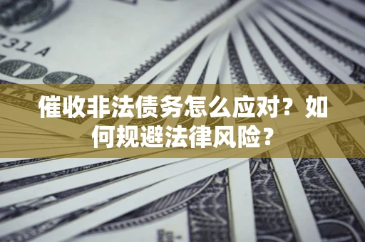 武汉催收非法债务怎么应对？如何规避法律风险？