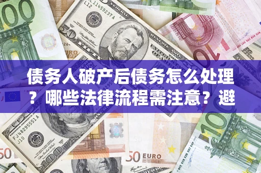 武汉债务人破产后债务怎么处理？哪些法律流程需注意？避免踩坑指南