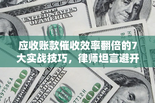 武汉应收账款催收效率翻倍的7大实战技巧，律师坦言避开这些法律雷区最关键