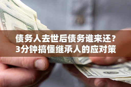 武汉债务人去世后债务谁来还？3分钟搞懂继承人的应对策略