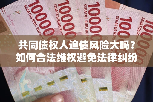武汉共同债权人追债风险大吗?如何合法维权避免法律纠纷? 武汉共同债权人追债风险大吗?如何合法维权避免法律纠纷?