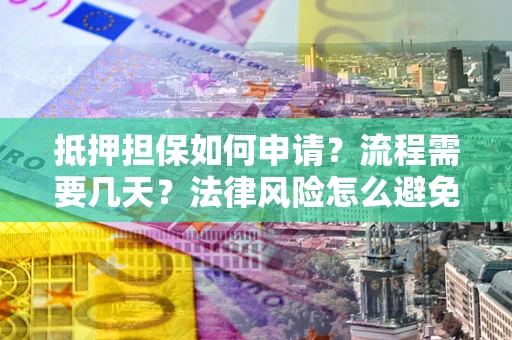 武汉抵押担保如何申请？流程需要几天？法律风险怎么避免？避坑指南