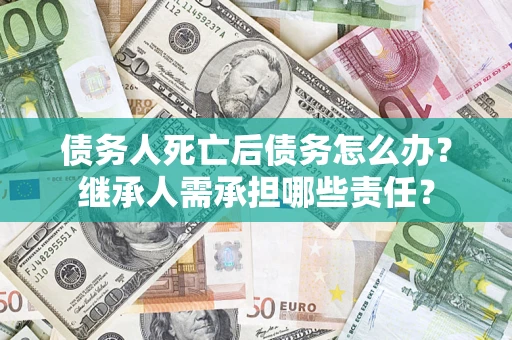武汉债务人死亡后债务怎么办？继承人需承担哪些责任？