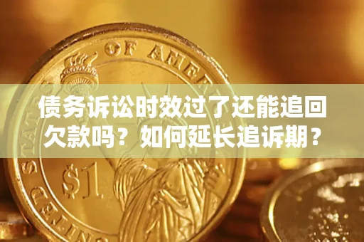 武汉债务诉讼时效过了还能追回欠款吗？如何延长追诉期？