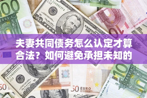 武汉夫妻共同债务怎么认定才算合法？如何避免承担未知的债务风险？