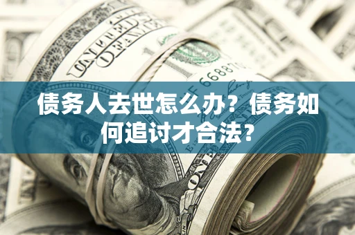 武汉债务人去世怎么办？债务如何追讨才合法？