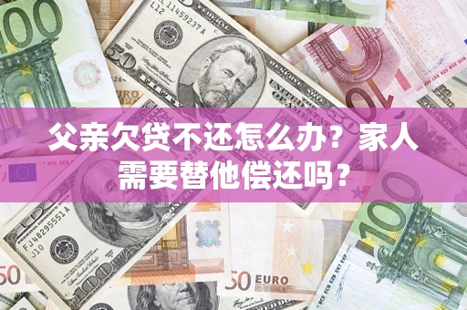 武汉父亲欠贷不还怎么办？家人需要替他偿还吗？