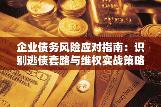 武汉企业债务风险应对指南：识别逃债套路与维权实战策略