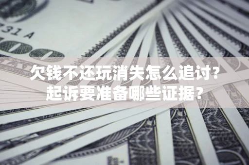 武汉欠钱不还玩消失怎么追讨？起诉要准备哪些证据？