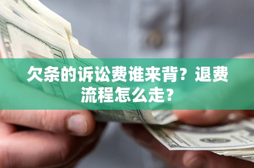 武汉欠条的诉讼费谁来背？退费流程怎么走？
