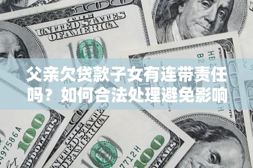 武汉父亲欠贷款子女有连带责任吗？如何合法处理避免影响？