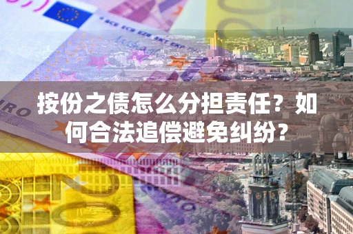 武汉按份之债怎么分担责任？如何合法追偿避免纠纷？