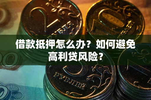 武汉借款抵押怎么办？如何避免高利贷风险？
