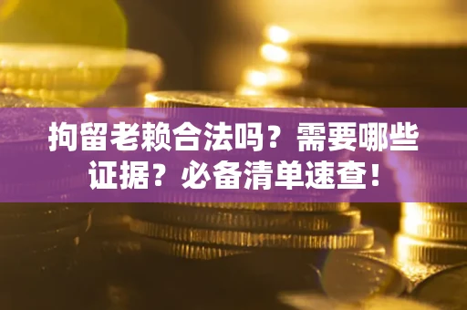 武汉拘留老赖合法吗？需要哪些证据？必备清单速查！