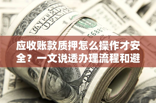 武汉应收账款质押怎么操作才安全？一文说透办理流程和避险绝招